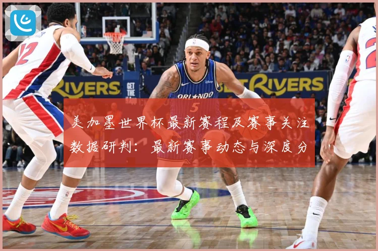 美加墨世界杯最新赛程及赛事关注数据研判：最新赛事动态与深度分析