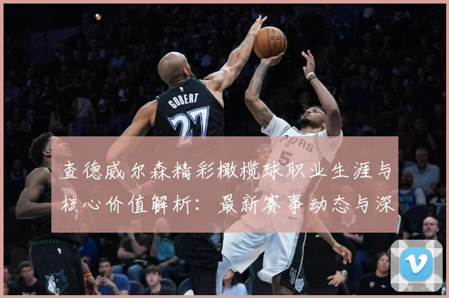 查德威尔森精彩橄榄球职业生涯与核心价值解析：最新赛事动态与深度分析