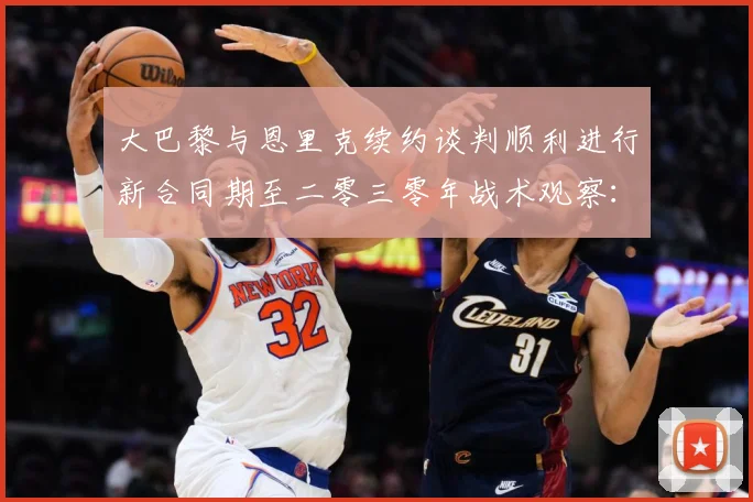 大巴黎与恩里克续约谈判顺利进行新合同期至二零三零年战术观察：最新赛事动态与深度分析