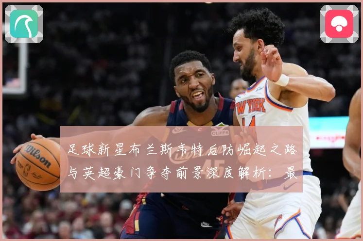 足球新星布兰斯韦特后防崛起之路与英超豪门争夺前景深度解析：最新赛事动态与深度分析