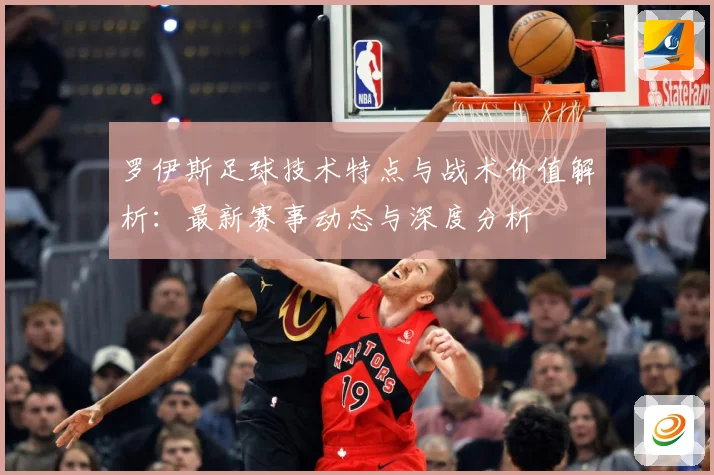 罗伊斯足球技术特点与战术价值解析：最新赛事动态与深度分析
