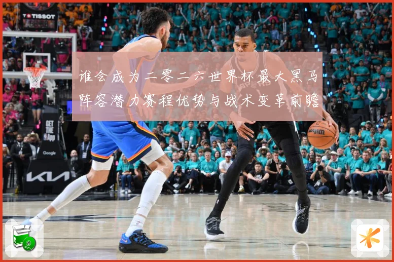 谁会成为二零二六世界杯最大黑马阵容潜力赛程优势与战术变革前瞻数据研判：最新赛事动态与深度分析