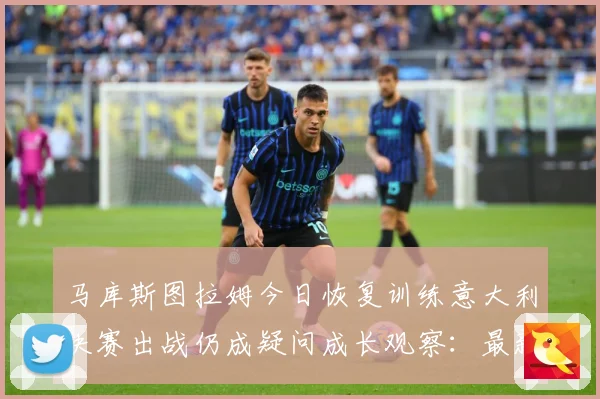 马库斯图拉姆今日恢复训练意大利决赛出战仍成疑问成长观察：最新赛事动态与深度分析
