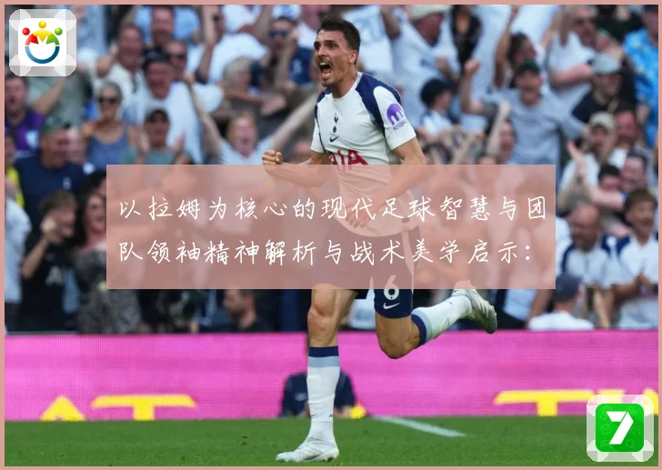 以拉姆为核心的现代足球智慧与团队领袖精神解析与战术美学启示：最新赛事动态与深度分析