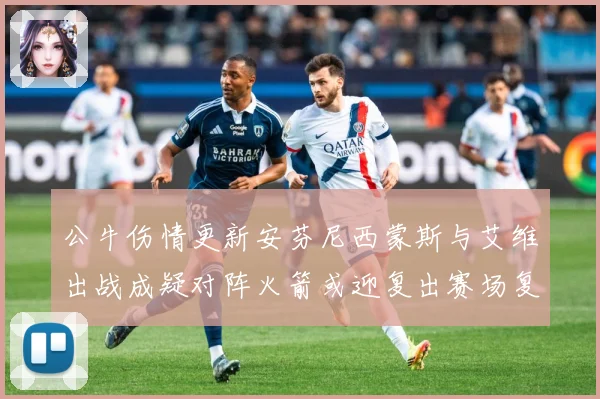 公牛伤情更新安芬尼西蒙斯与艾维出战成疑对阵火箭或迎复出赛场复盘：最新赛事动态与深度分析