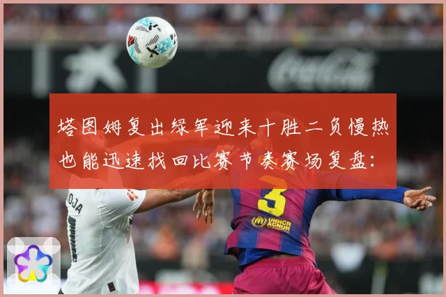 塔图姆复出绿军迎来十胜二负慢热也能迅速找回比赛节奏赛场复盘：最新赛事动态与深度分析
