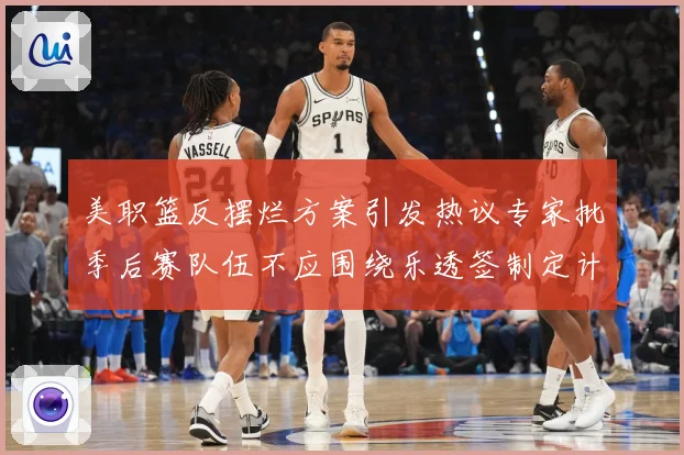 美职篮反摆烂方案引发热议专家批季后赛队伍不应围绕乐透签制定计赛场复盘：最新赛事动态与深度分析