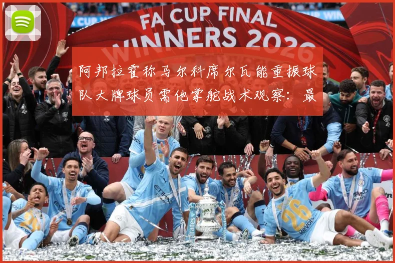阿邦拉霍称马尔科席尔瓦能重振球队大牌球员需他掌舵战术观察：最新赛事动态与深度分析