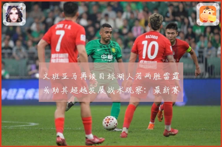 文班亚马再谈目标湖人若两胜雷霆或助其超越发展战术观察：最新赛事动态与深度分析