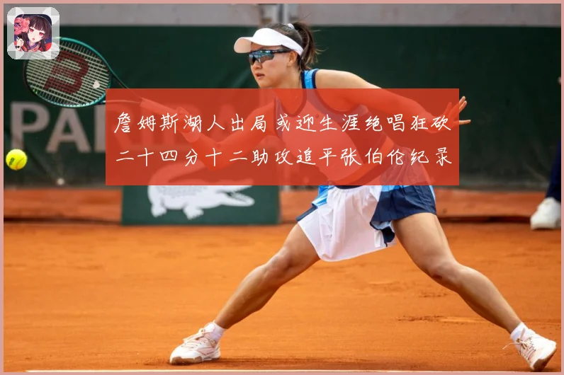 詹姆斯湖人出局或迎生涯绝唱狂砍二十四分十二助攻追平张伯伦纪录赛场复盘：最新赛事动态与深度分析