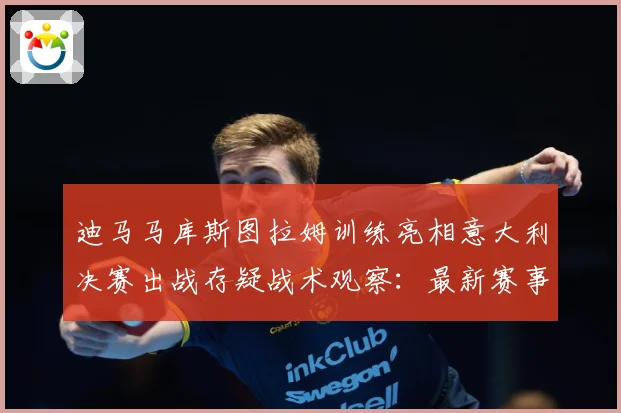 迪马马库斯图拉姆训练亮相意大利决赛出战存疑战术观察：最新赛事动态与深度分析