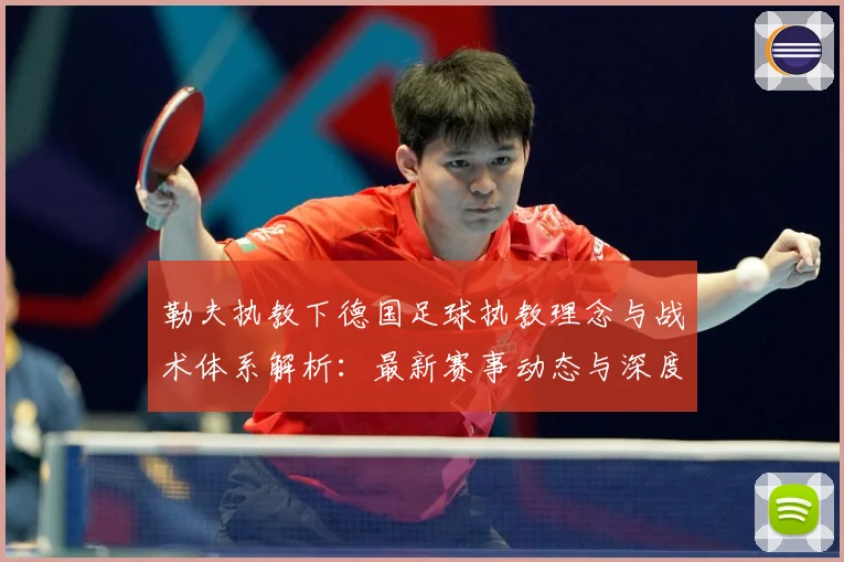 勒夫执教下德国足球执教理念与战术体系解析：最新赛事动态与深度分析