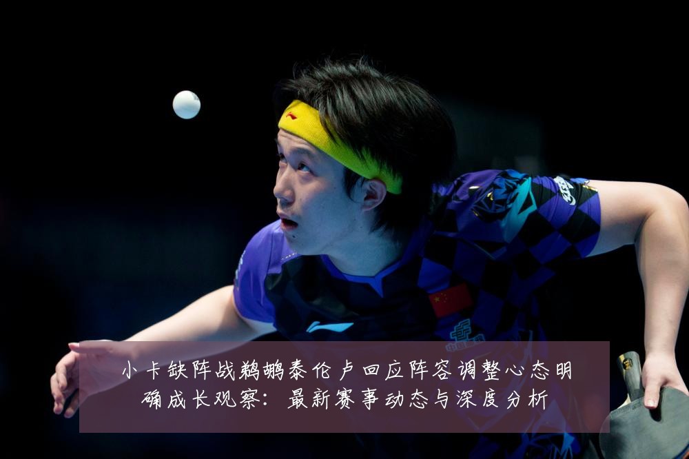 小卡缺阵战鹈鹕泰伦卢回应阵容调整心态明确成长观察:最新赛事动态与深度分析