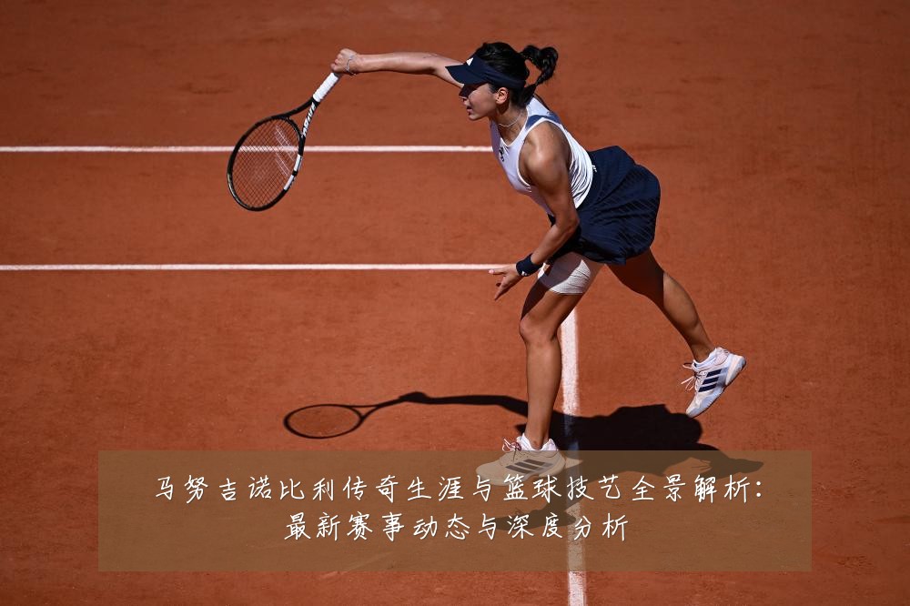 马努吉诺比利传奇生涯与篮球技艺全景解析:最新赛事动态与深度分析