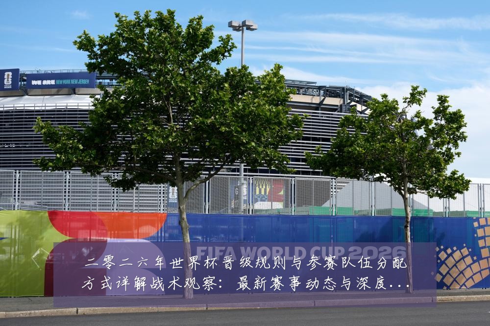 二零二六年世界杯晋级规则与参赛队伍分配方式详解战术观察:最新赛事动态与深度分析