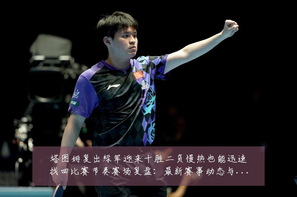 塔图姆复出绿军迎来十胜二负慢热也能迅速找回比赛节奏赛场复盘：最新赛事动态与深度分析