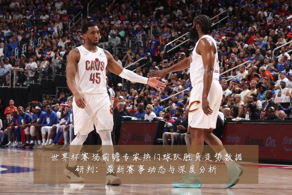 世界杯赛场前瞻专家热门球队胜负走势数据研判:最新赛事动态与深度分析