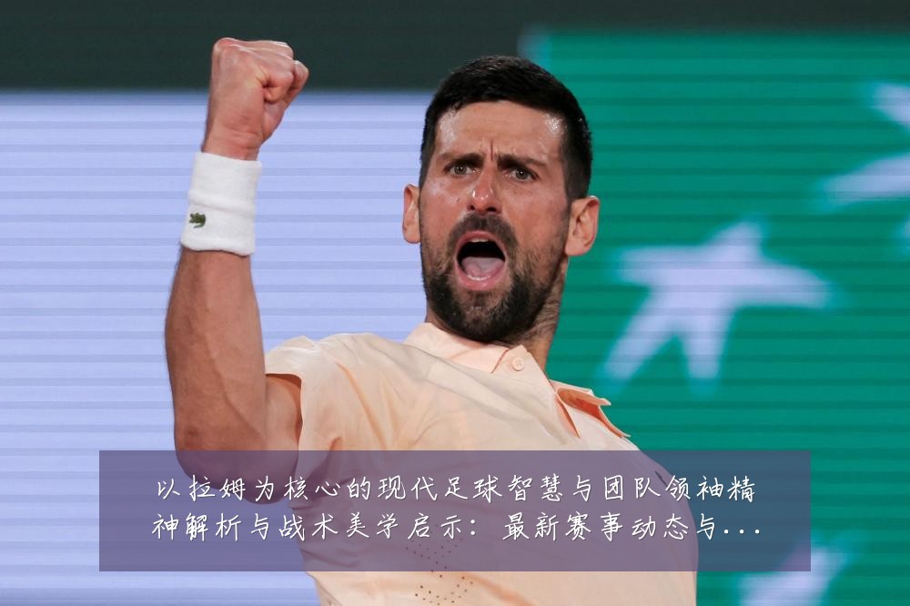 以拉姆为核心的现代足球智慧与团队领袖精神解析与战术美学启示：最新赛事动态与深度分析