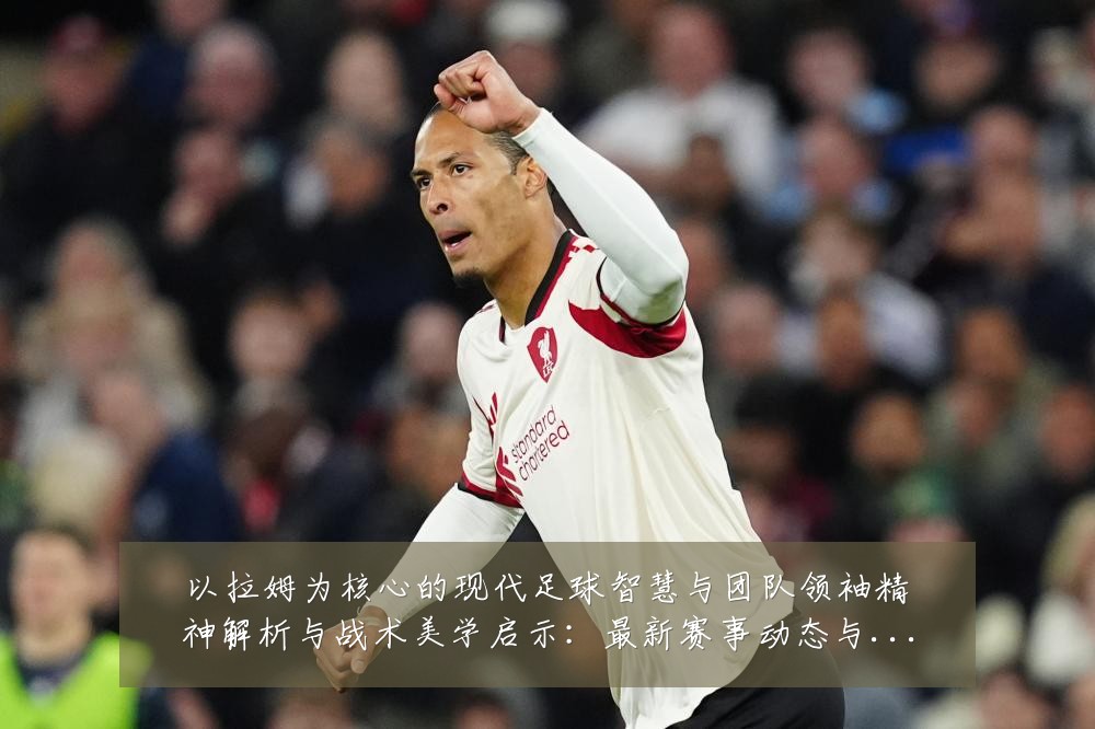 以拉姆为核心的现代足球智慧与团队领袖精神解析与战术美学启示：最新赛事动态与深度分析
