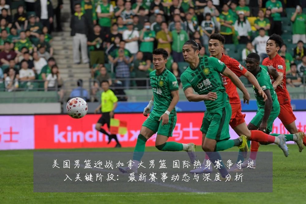 美国男篮迎战加拿大男篮 国际热身赛争夺进入关键阶段:最新赛事动态与深度分析