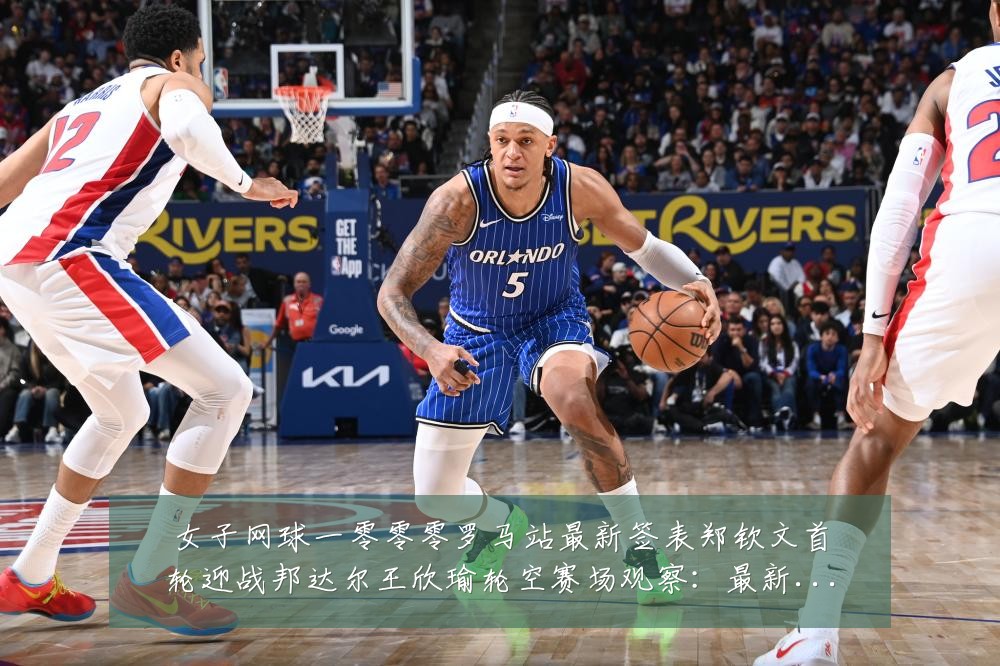 女子网球一零零零罗马站最新签表郑钦文首轮迎战邦达尔王欣瑜轮空赛场观察：最新赛事动态与深度分析