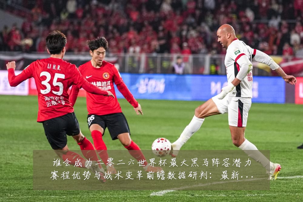 谁会成为二零二六世界杯最大黑马阵容潜力赛程优势与战术变革前瞻数据研判：最新赛事动态与深度分析