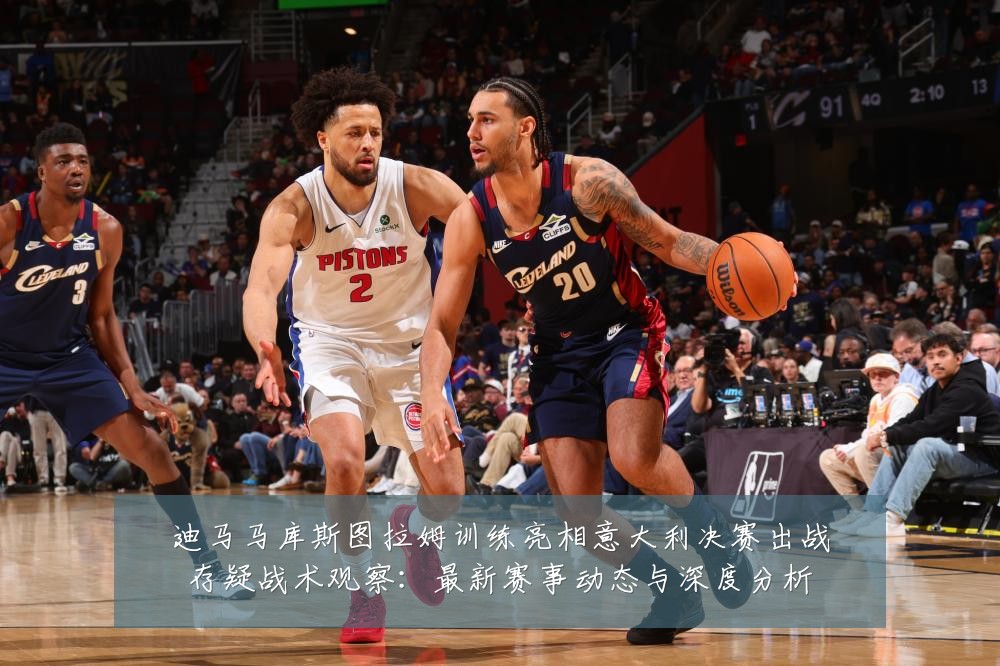 迪马马库斯图拉姆训练亮相意大利决赛出战存疑战术观察：最新赛事动态与深度分析