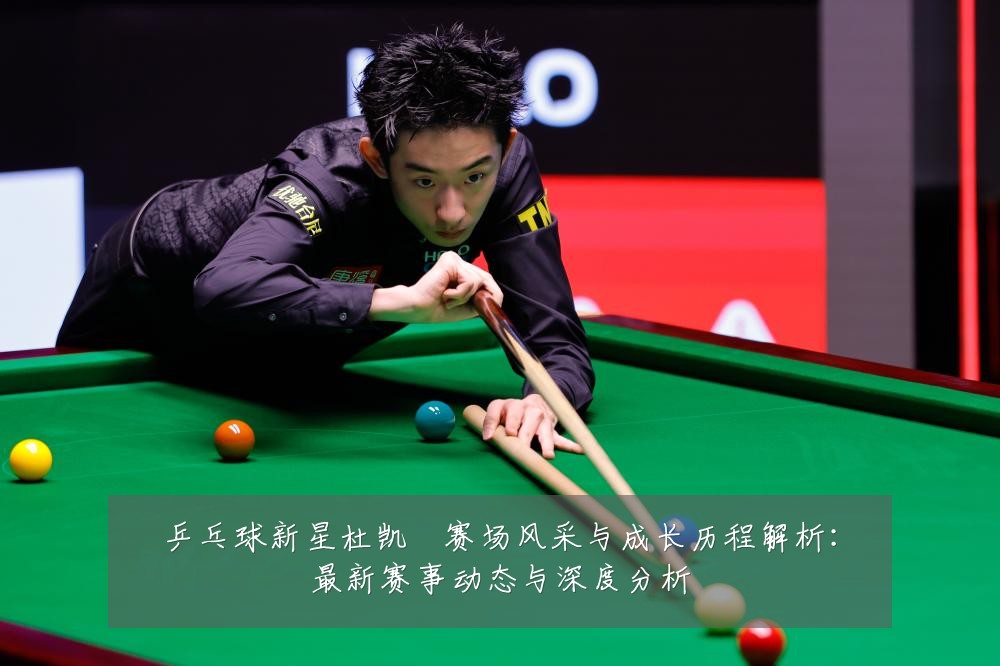 乒乓球新星杜凯琹赛场风采与成长历程解析:最新赛事动态与深度分析
