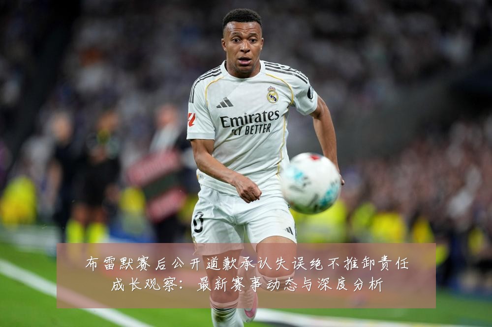 布雷默赛后公开道歉承认失误绝不推卸责任成长观察:最新赛事动态与深度分析